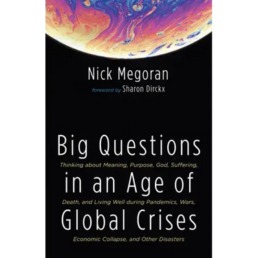 Big Questions in an Age of Global Crises: Thinking about Meaning, Purpose, God, Suffering, Death, and Living Well During Pandemics, Wars, Economic Col