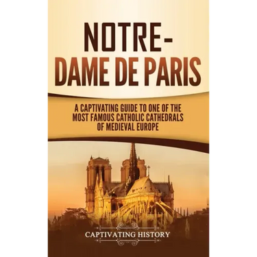 Notre-Dame de Paris: A Captivating Guide to One of the Most Famous Catholic Cathedrals of Medieval Europe