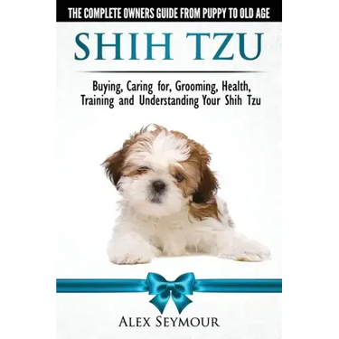 Shih Tzu Dogs - The Complete Owners Guide from Puppy to Old Age. Buying, Caring For, Grooming, Health, Training and Understanding Your Shih Tzu
