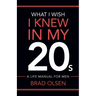 What I Wish I Knew In My 20s: A Life Manual For Men