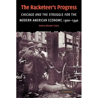 The Racketeer's Progress: Chicago and the Struggle for the Modern American Economy, 1900 1940