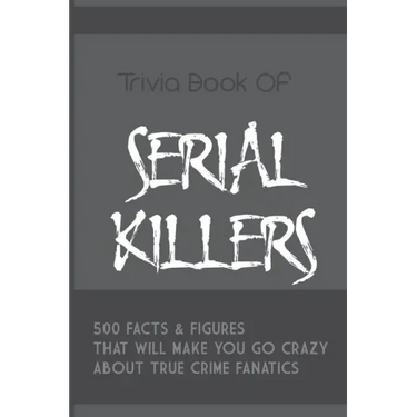 Trivia Book Of Serial Killers: 500 Facts & Figures That Will Make You Go Crazy About True Crime Fanatics: True Crime Trivia, Crime Trivia Night Quest