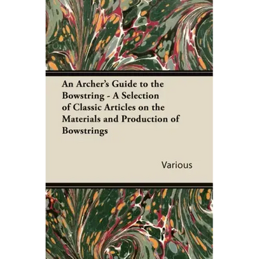 An Archer's Guide to the Bowstring - A Selection of Classic Articles on the Materials and Production of Bowstrings
