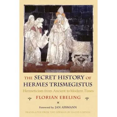 The Secret History of Hermes Trismegistus: Hermeticism from Ancient to Modern Times