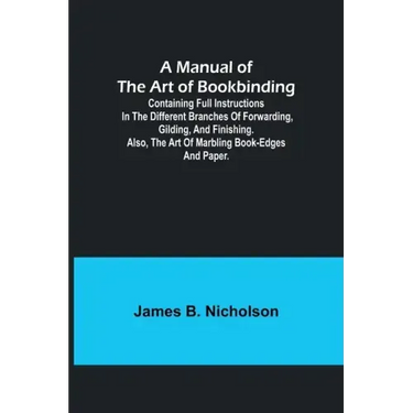 A Manual of the Art of Bookbinding; Containing full instructions in the different branches of forwarding, gilding, and finishing. Also, the art of mar