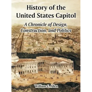 History of the United States Capitol: A Chronicle of Design, Construction, and Politics