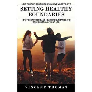 Setting Healthy Boundaries: Limit What Others Take So You Have More to Give (How to Set Strong and Healthy Boundaries and Take Control of Your Lif