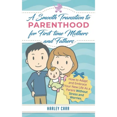 Smooth Transition to Parenthood for First Time Mothers and Fathers: How to Adapt and Embrace your New Life as a Parent without Stress and Worries