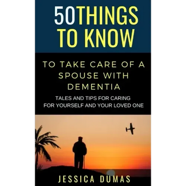 50 Things to Know To Take Care of a Spouse with Dementia: Tales and Tips for Caring for Yourself and Your Loved One