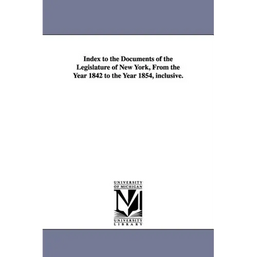 Index to the Documents of the Legislature of New York, from the Year 1842 to the Year 1854, Inclusive.