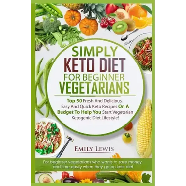 Simply Keto Diet for Beginner Vegetarians: Top 50 Fresh And Delicious, Easy And Quick Keto Recipes On A Budget To Help You Start Vegetarian Ketogenic