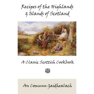 Recipes of the Highlands and Islands of Scotland: A Classic Scottish Cookbook (The Feill Cookery Book)