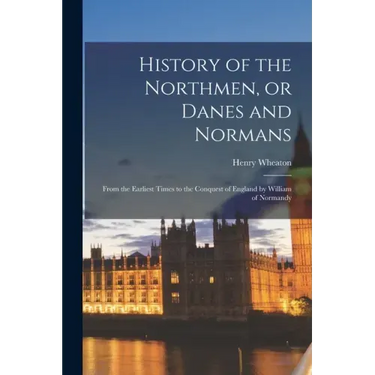 History of the Northmen, or Danes and Normans: From the Earliest Times to the Conquest of England by William of Normandy