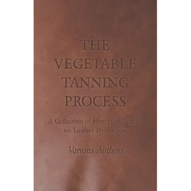 The Vegetable Tanning Process - A Collection of Historical Articles on Leather Production