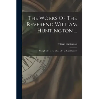 The Works Of The Reverend William Huntington ...: Completed To The Close Of The Year Mdcccvi