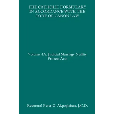 The Catholic Formulary in Accordance with the Code of Canon Law: Volume 4A: Judicial Process Marriage Nullity Acts
