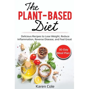 The Plant Based Diet: Delicious Recipes to Lose Weight, Reduce Inflammation, Reverse Disease, and Feel Great