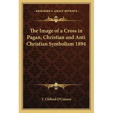 The Image of a Cross in Pagan, Christian and Anti Christian Symbolism 1894