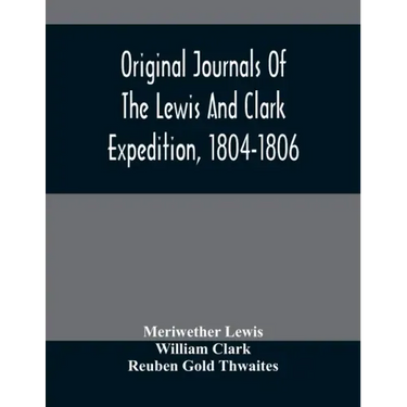 Original Journals Of The Lewis And Clark Expedition, 1804-1806; Printed From The Original Manuscripts In The Library Of The American Philosophical Soc