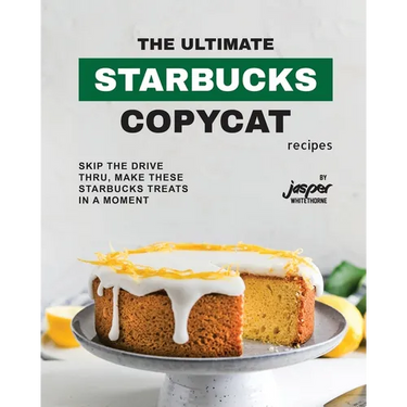 The Ultimate Starbucks Copycat Recipes: Skip The Drive-Thru, Make These Starbucks Treats In A Moment