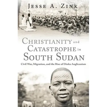Christianity and Catastrophe in South Sudan: Civil War, Migration, and the Rise of Dinka Anglicanism