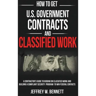 How to Get U.S. Government Contracts and Classified Work: A Contractor's Guide to Bidding on Classified Work and Building a Compliant Security Program