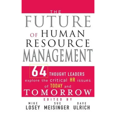 The Future of Human Resource Management: 64 Thought Leaders Explore the Critical HR Issues of Today and Tomorrow
