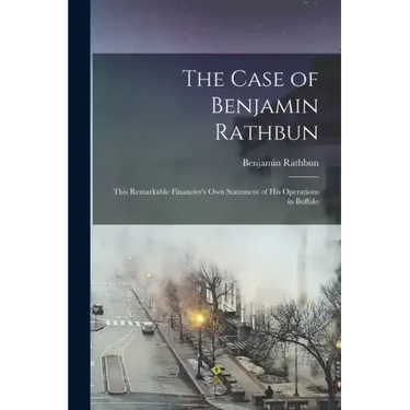 The Case of Benjamin Rathbun; This Remarkable Financier's own Statement of his Operations in Buffalo