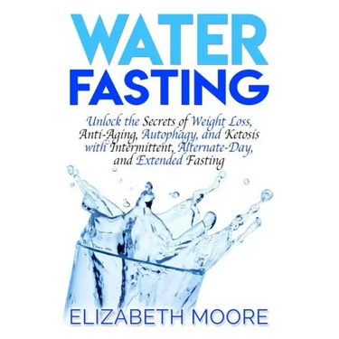 Water Fasting: Unlock the Secrets of Weight Loss, Anti-Aging, Autophagy, and Ketosis with Intermittent, Alternate-Day, and Extended Fasting