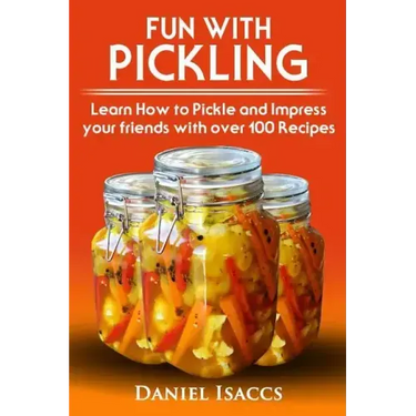 Fun with Pickling: Learn the Pickling Process with Pickling Guide with over 100 Pickling recipes, Pickling Vegetables has never been easi