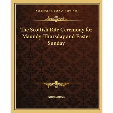 The Scottish Rite Ceremony for Maundy-Thursday and Easter Sunday