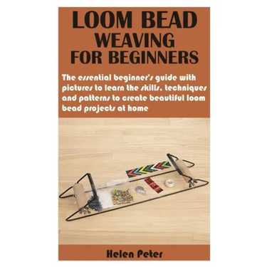 Loom Bead Weaving for Beginners: The essential beginner's guide with pictures to learn the skills, techniques and patterns to create beautiful loom be