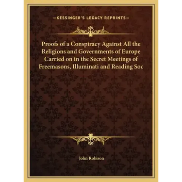 Proofs of a Conspiracy Against All the Religions and Governments of Europe Carried on in the Secret Meetings of Freemasons, Illuminati and Reading Soc