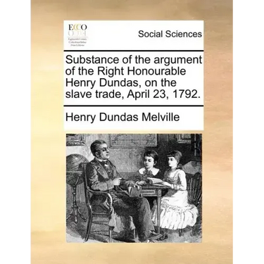 Substance of the argument of the Right Honourable Henry Dundas, on the slave trade, April 23, 1792.