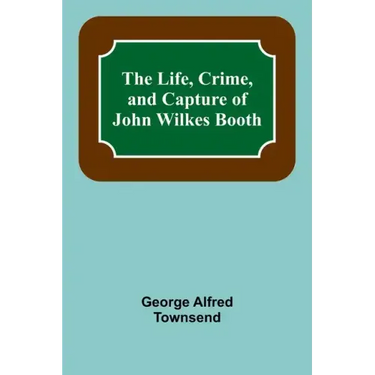 The Life, Crime, and Capture of John Wilkes Booth