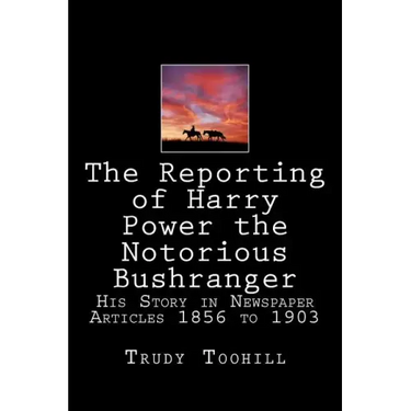 The Reporting of Harry Power the Notorious Bushranger: His Story in Newspaper Articles 1856 to 1903