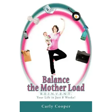 Balance the Mother Load: R.E.I.N.V.E.N.T. Your Life in Just 8 Weeks!