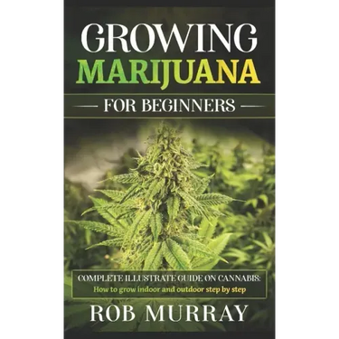 Growing Marijuana for Beginners: Complete illustrate guide on cannabis: How to grow indoor and outdoor step by step