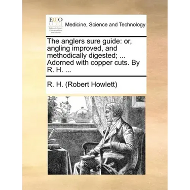 The Anglers Sure Guide: Or, Angling Improved, and Methodically Digested; ... Adorned with Copper Cuts. by R. H. ...