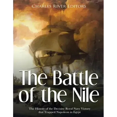 The Battle of the Nile: The History of the Decisive Royal Navy Victory that Trapped Napoleon in Egypt
