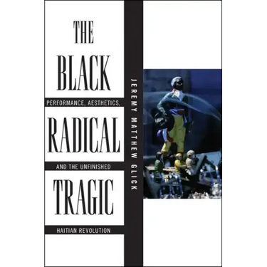 The Black Radical Tragic: Performance, Aesthetics, and the Unfinished Haitian Revolution