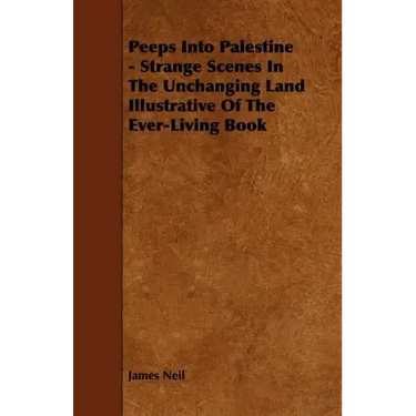 Peeps Into Palestine - Strange Scenes In The Unchanging Land Illustrative Of The Ever-Living Book