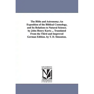 The Bible and Astronomy; An Exposition of the Biblical Cosmology, and Its Relations to Natural Science. by John Henry Kurtz ... Translated from the Th