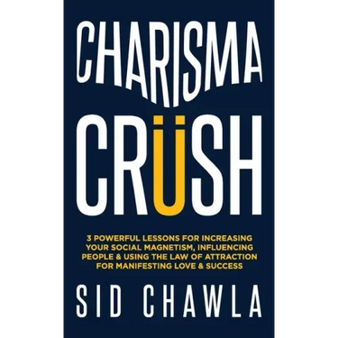 Charisma Crush: 3 Powerful Lessons for Increasing Your Social Magnetism, Influencing People and Using the Law of Attraction for Manife