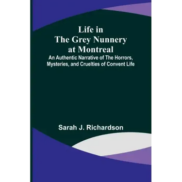Life in the Grey Nunnery at Montreal: An Authentic Narrative of the Horrors, Mysteries, and Cruelties of Convent Life