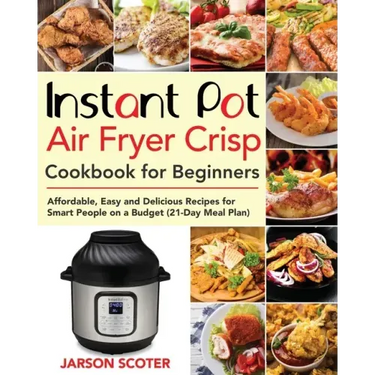 Instant Pot Air Fryer Crisp Cookbook for Beginners: Affordable, Easy and Delicious Recipes for Smart People on a Budget (21-Day Meal Plan)