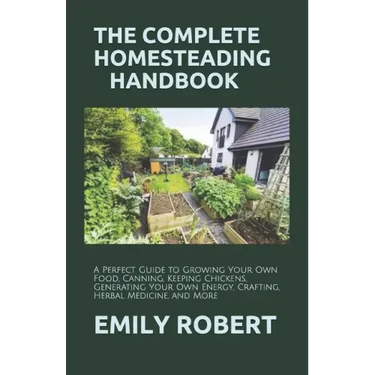 The Complete Homesteading Handbook: A Perfect Guide to Growing Your Own Food, Canning, Keeping Chickens, Generating Your Own Energy, Crafting, Herbal