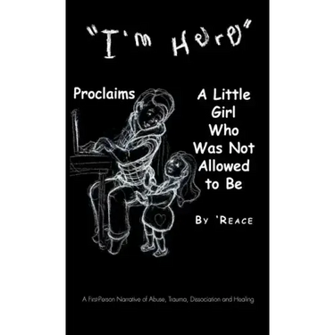 "I'm Here" Proclaims a Little Girl Who Was Not Allowed to Be: A First - Person Narrative of Abuse, Trauma, Dissociation and Healing