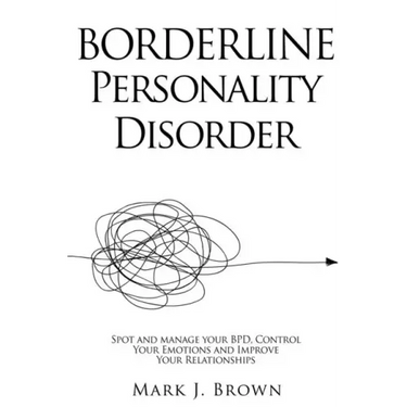 Borderline Personality Disorder: Spot and manage your BPD, Control Your Emotions and Improve Your Relationships