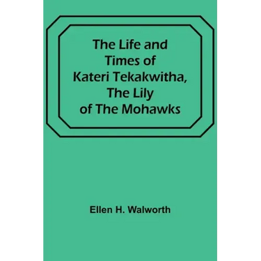 The Life and Times of Kateri Tekakwitha, the Lily of the Mohawks